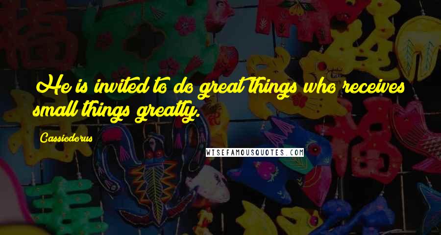 Cassiodorus Quotes: He is invited to do great things who receives small things greatly.