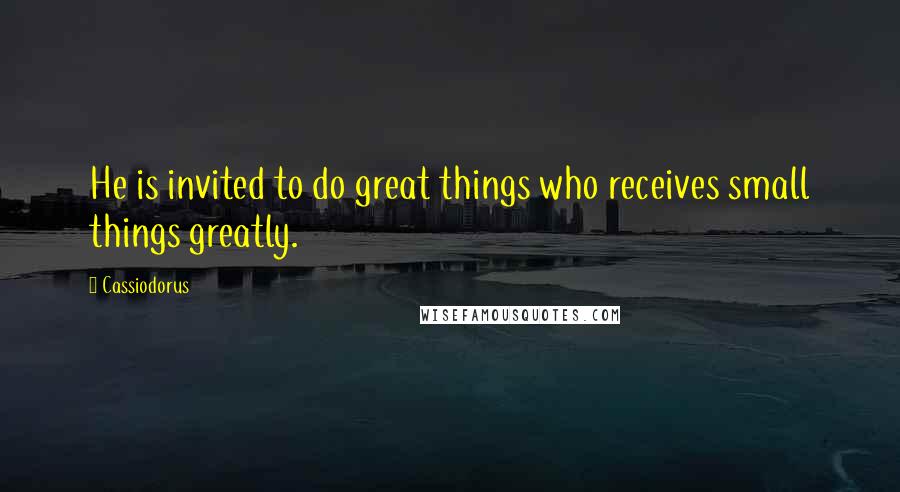 Cassiodorus Quotes: He is invited to do great things who receives small things greatly.