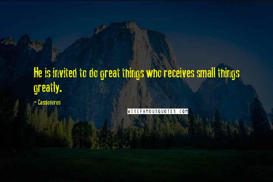 Cassiodorus Quotes: He is invited to do great things who receives small things greatly.