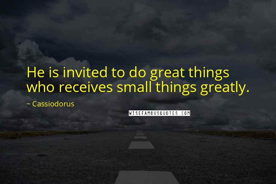 Cassiodorus Quotes: He is invited to do great things who receives small things greatly.