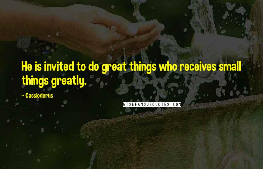 Cassiodorus Quotes: He is invited to do great things who receives small things greatly.