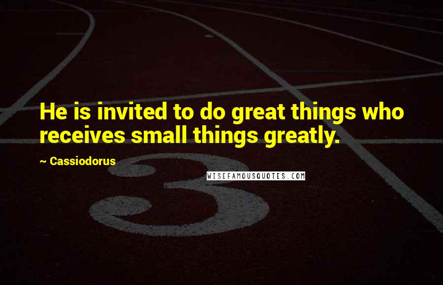 Cassiodorus Quotes: He is invited to do great things who receives small things greatly.