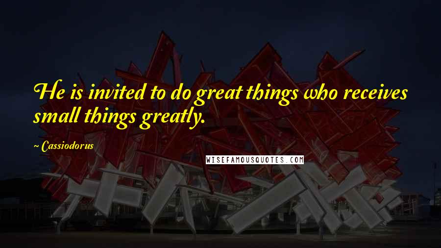 Cassiodorus Quotes: He is invited to do great things who receives small things greatly.