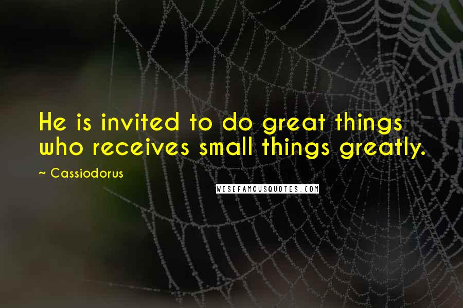 Cassiodorus Quotes: He is invited to do great things who receives small things greatly.