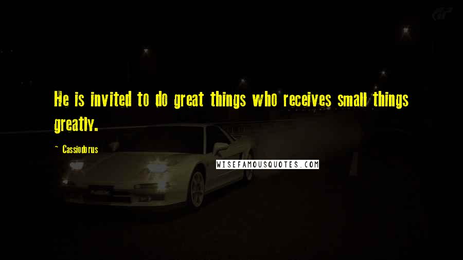 Cassiodorus Quotes: He is invited to do great things who receives small things greatly.