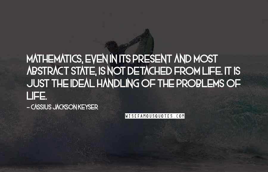 Cassius Jackson Keyser Quotes: Mathematics, even in its present and most abstract state, is not detached from life. It is just the ideal handling of the problems of life.