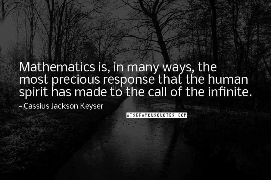 Cassius Jackson Keyser Quotes: Mathematics is, in many ways, the most precious response that the human spirit has made to the call of the infinite.