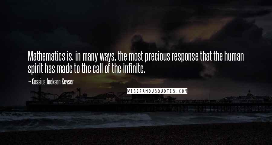 Cassius Jackson Keyser Quotes: Mathematics is, in many ways, the most precious response that the human spirit has made to the call of the infinite.