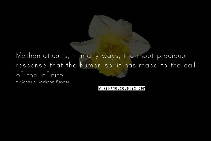 Cassius Jackson Keyser Quotes: Mathematics is, in many ways, the most precious response that the human spirit has made to the call of the infinite.