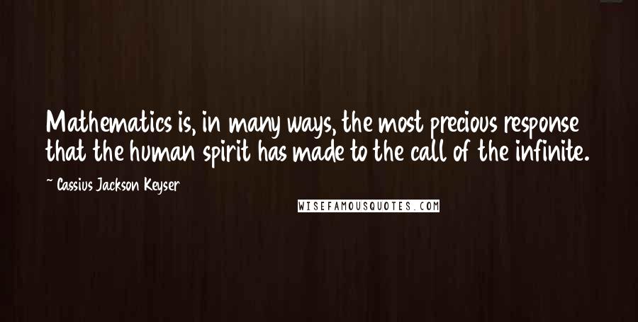 Cassius Jackson Keyser Quotes: Mathematics is, in many ways, the most precious response that the human spirit has made to the call of the infinite.