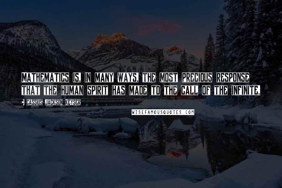 Cassius Jackson Keyser Quotes: Mathematics is, in many ways, the most precious response that the human spirit has made to the call of the infinite.