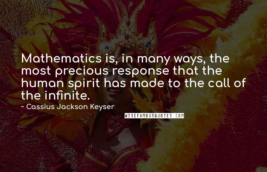 Cassius Jackson Keyser Quotes: Mathematics is, in many ways, the most precious response that the human spirit has made to the call of the infinite.