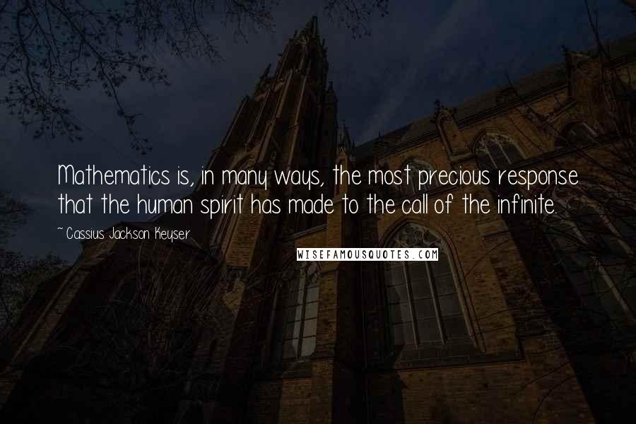 Cassius Jackson Keyser Quotes: Mathematics is, in many ways, the most precious response that the human spirit has made to the call of the infinite.