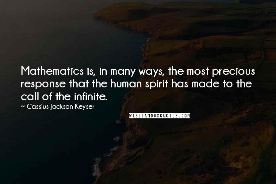 Cassius Jackson Keyser Quotes: Mathematics is, in many ways, the most precious response that the human spirit has made to the call of the infinite.