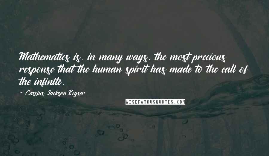 Cassius Jackson Keyser Quotes: Mathematics is, in many ways, the most precious response that the human spirit has made to the call of the infinite.