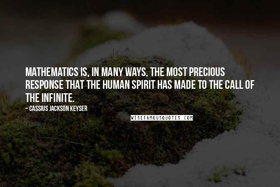 Cassius Jackson Keyser Quotes: Mathematics is, in many ways, the most precious response that the human spirit has made to the call of the infinite.