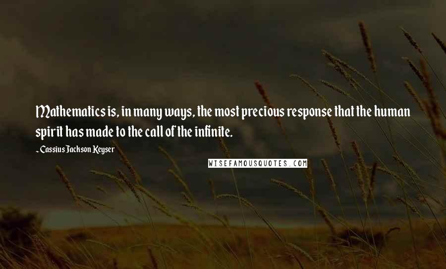 Cassius Jackson Keyser Quotes: Mathematics is, in many ways, the most precious response that the human spirit has made to the call of the infinite.