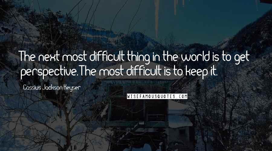 Cassius Jackson Keyser Quotes: The next-most difficult thing in the world is to get perspective. The most difficult is to keep it.