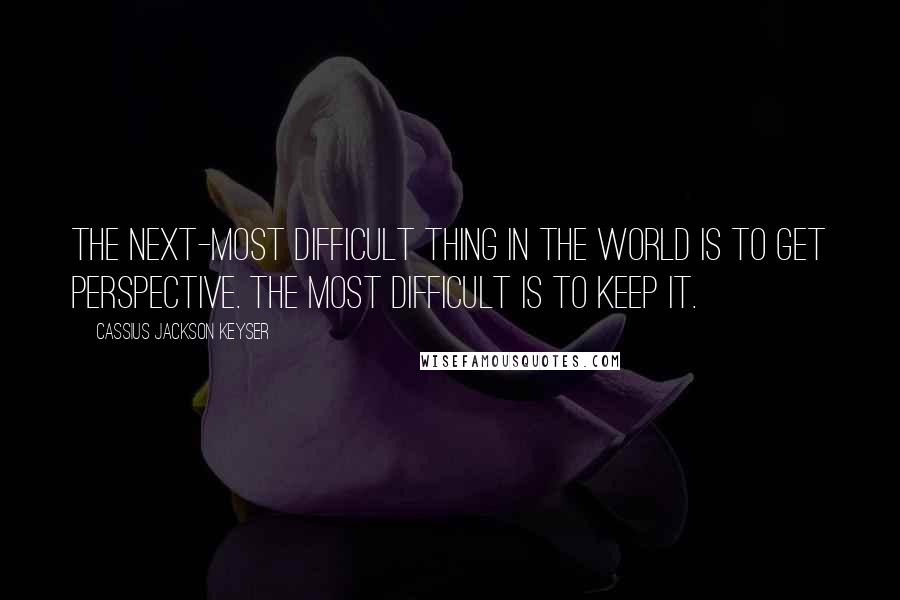 Cassius Jackson Keyser Quotes: The next-most difficult thing in the world is to get perspective. The most difficult is to keep it.