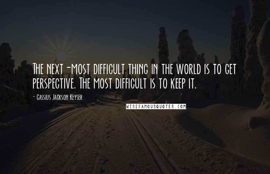 Cassius Jackson Keyser Quotes: The next-most difficult thing in the world is to get perspective. The most difficult is to keep it.