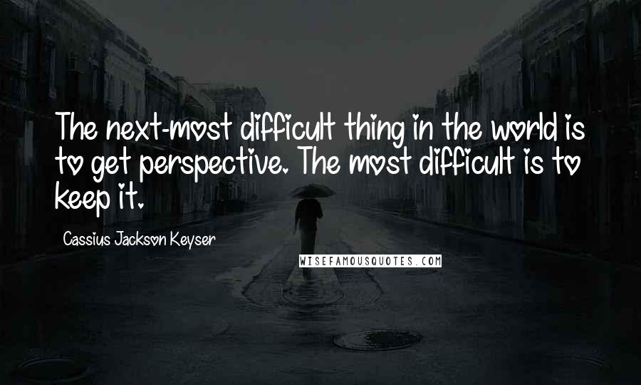 Cassius Jackson Keyser Quotes: The next-most difficult thing in the world is to get perspective. The most difficult is to keep it.