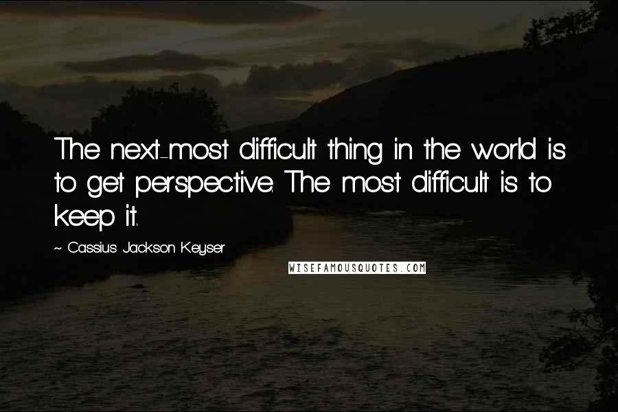 Cassius Jackson Keyser Quotes: The next-most difficult thing in the world is to get perspective. The most difficult is to keep it.