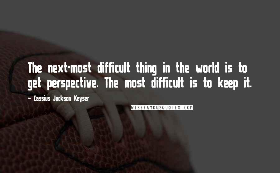 Cassius Jackson Keyser Quotes: The next-most difficult thing in the world is to get perspective. The most difficult is to keep it.