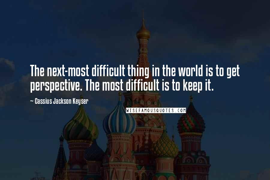 Cassius Jackson Keyser Quotes: The next-most difficult thing in the world is to get perspective. The most difficult is to keep it.