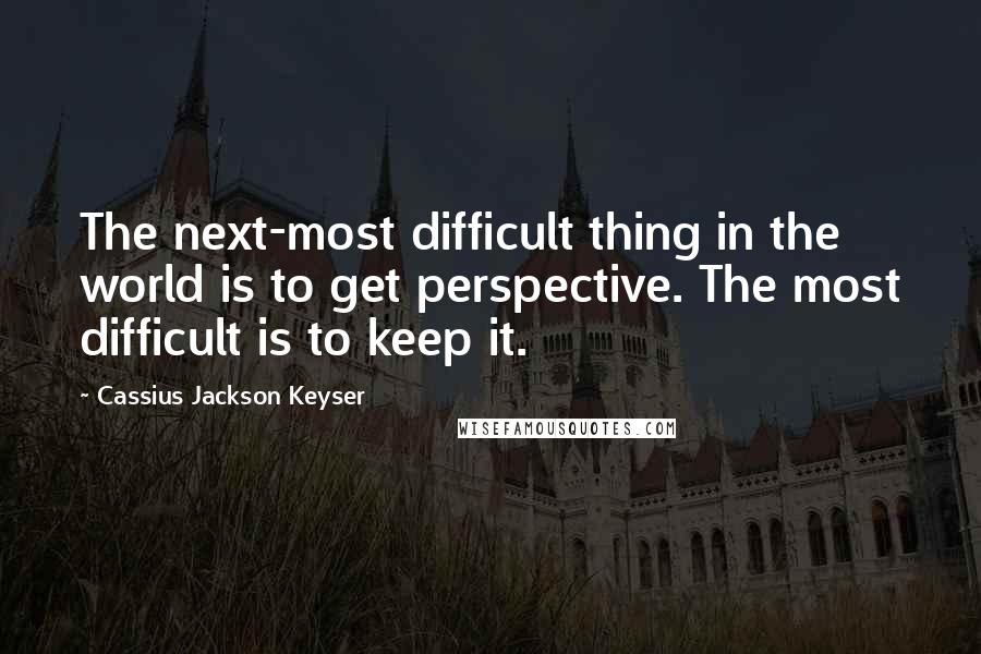 Cassius Jackson Keyser Quotes: The next-most difficult thing in the world is to get perspective. The most difficult is to keep it.