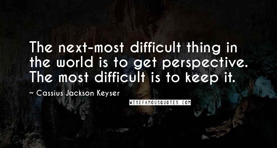 Cassius Jackson Keyser Quotes: The next-most difficult thing in the world is to get perspective. The most difficult is to keep it.