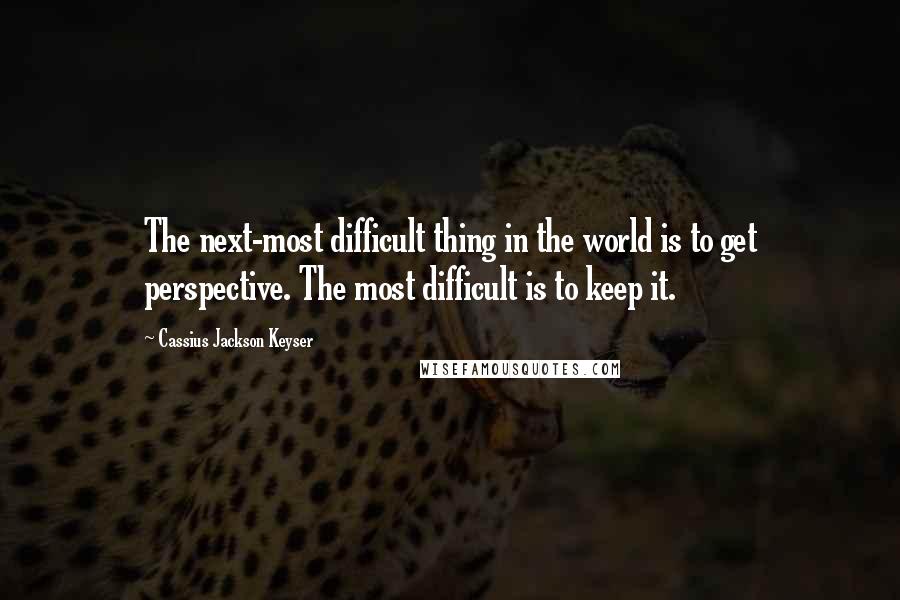 Cassius Jackson Keyser Quotes: The next-most difficult thing in the world is to get perspective. The most difficult is to keep it.