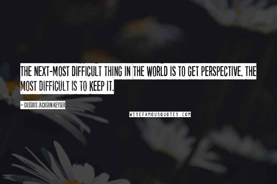 Cassius Jackson Keyser Quotes: The next-most difficult thing in the world is to get perspective. The most difficult is to keep it.