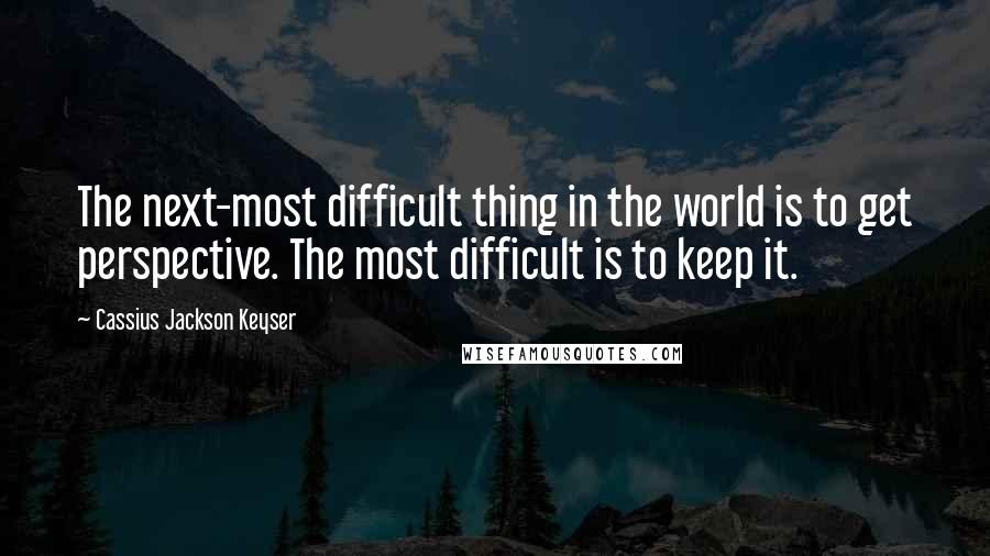 Cassius Jackson Keyser Quotes: The next-most difficult thing in the world is to get perspective. The most difficult is to keep it.