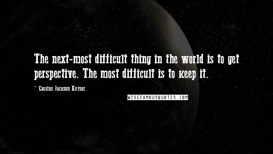 Cassius Jackson Keyser Quotes: The next-most difficult thing in the world is to get perspective. The most difficult is to keep it.