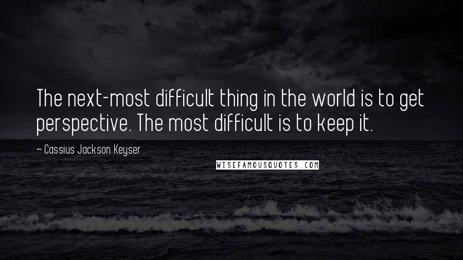 Cassius Jackson Keyser Quotes: The next-most difficult thing in the world is to get perspective. The most difficult is to keep it.