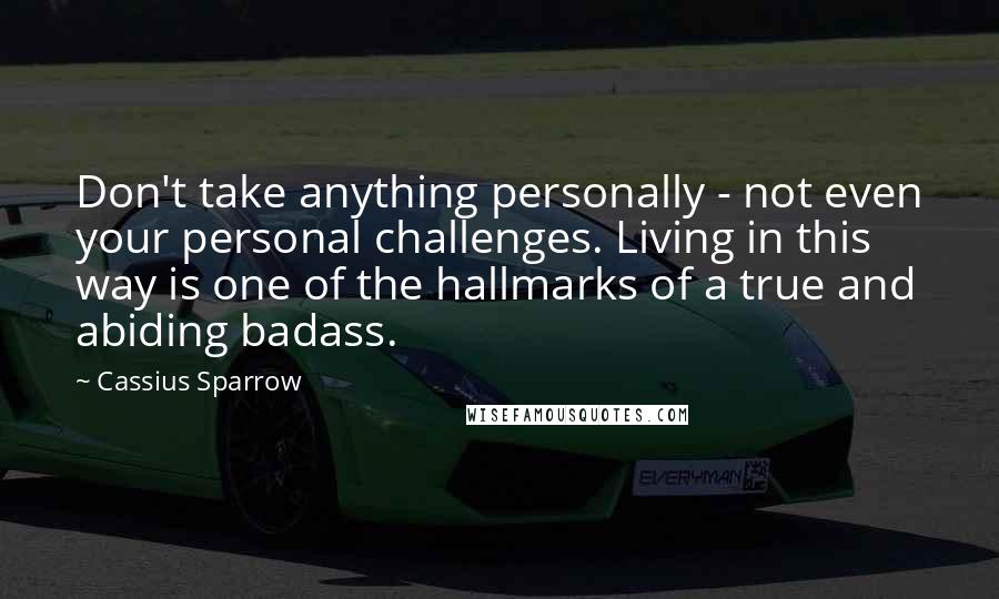 Cassius Sparrow Quotes: Don't take anything personally - not even your personal challenges. Living in this way is one of the hallmarks of a true and abiding badass.