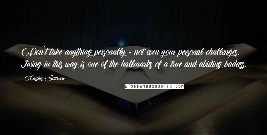 Cassius Sparrow Quotes: Don't take anything personally - not even your personal challenges. Living in this way is one of the hallmarks of a true and abiding badass.