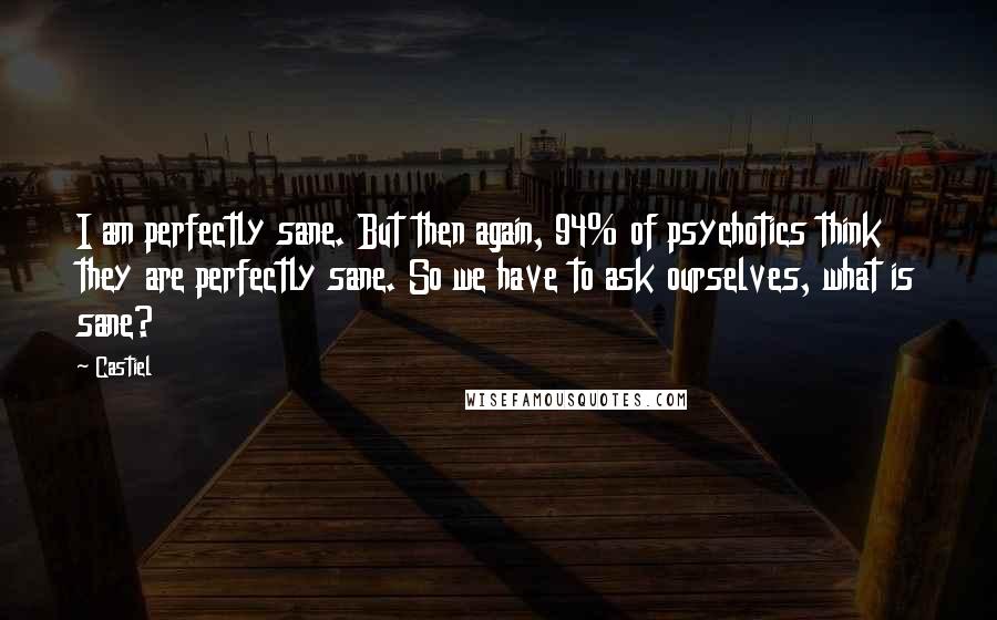 Castiel Quotes: I am perfectly sane. But then again, 94% of psychotics think they are perfectly sane. So we have to ask ourselves, what is sane?