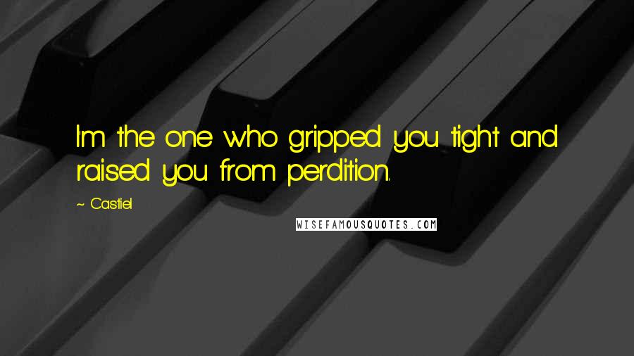 Castiel Quotes: I'm the one who gripped you tight and raised you from perdition.