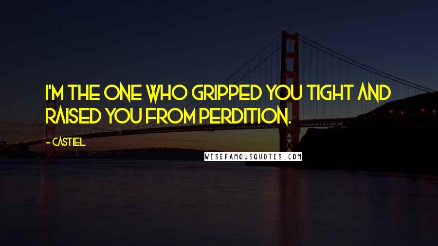 Castiel Quotes: I'm the one who gripped you tight and raised you from perdition.