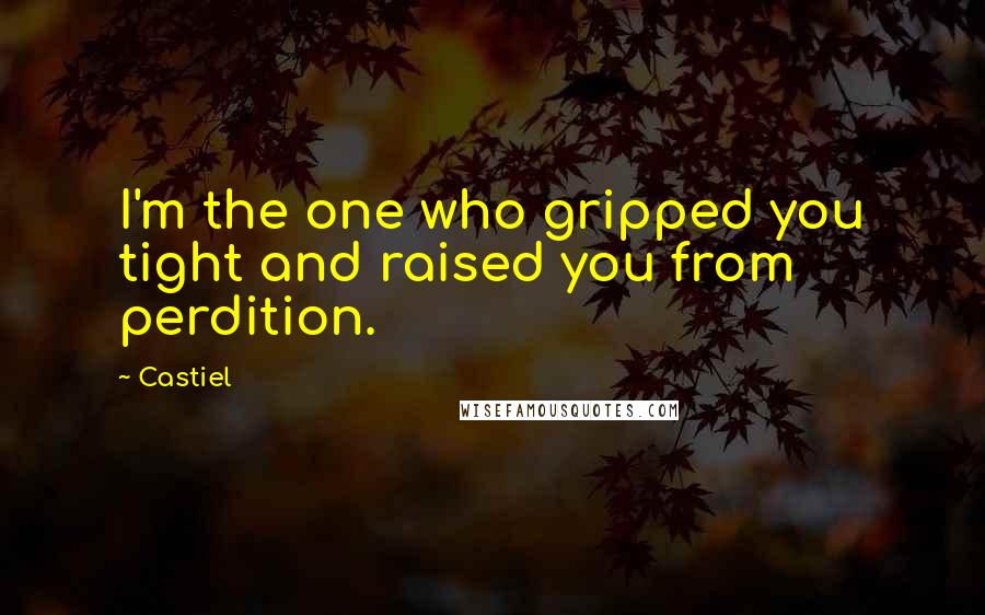 Castiel Quotes: I'm the one who gripped you tight and raised you from perdition.