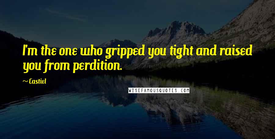 Castiel Quotes: I'm the one who gripped you tight and raised you from perdition.