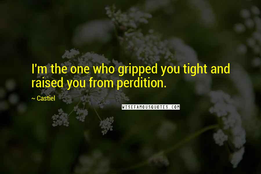 Castiel Quotes: I'm the one who gripped you tight and raised you from perdition.