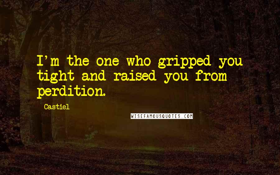 Castiel Quotes: I'm the one who gripped you tight and raised you from perdition.