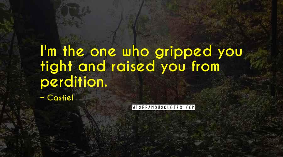 Castiel Quotes: I'm the one who gripped you tight and raised you from perdition.