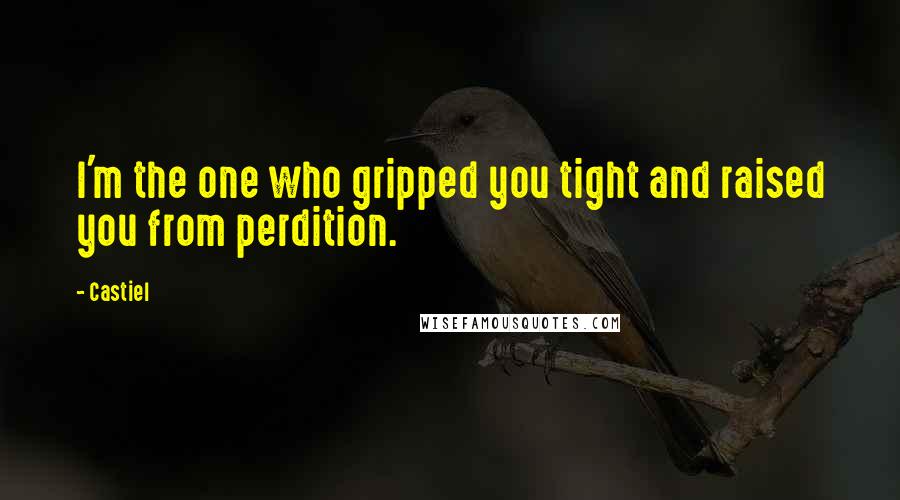 Castiel Quotes: I'm the one who gripped you tight and raised you from perdition.