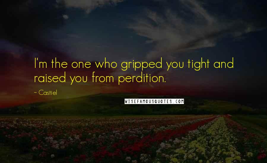 Castiel Quotes: I'm the one who gripped you tight and raised you from perdition.