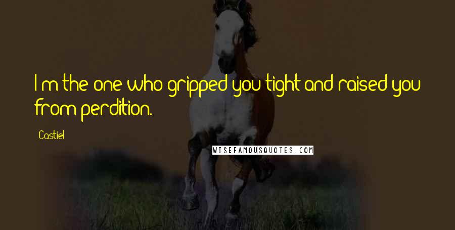 Castiel Quotes: I'm the one who gripped you tight and raised you from perdition.