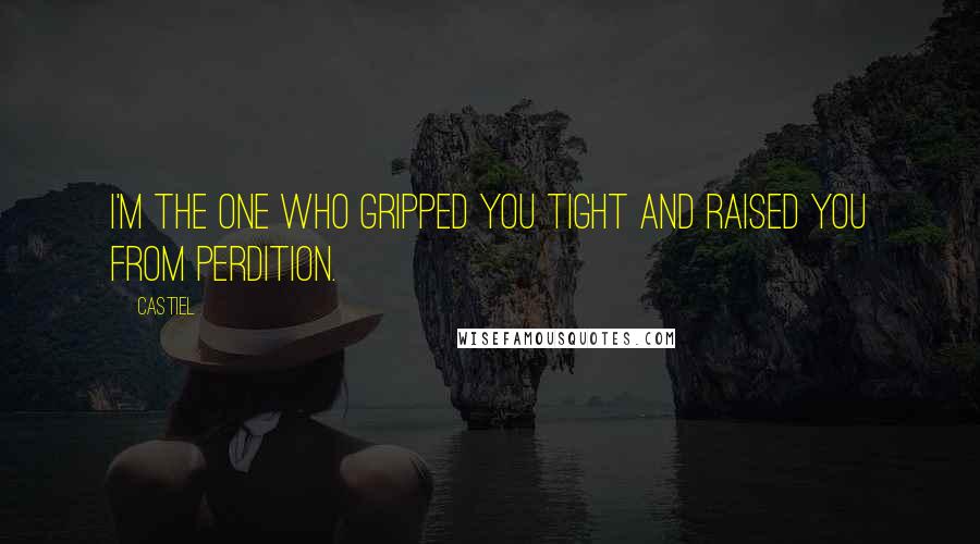 Castiel Quotes: I'm the one who gripped you tight and raised you from perdition.