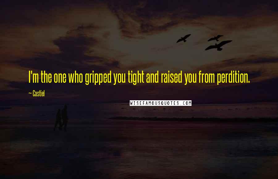 Castiel Quotes: I'm the one who gripped you tight and raised you from perdition.